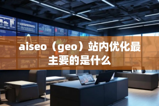 aiseo（geo）站內(nèi)優(yōu)化最主要的是什么