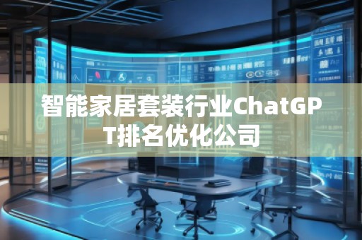 智能家居套裝行業(yè)ChatGPT排名優(yōu)化公司
