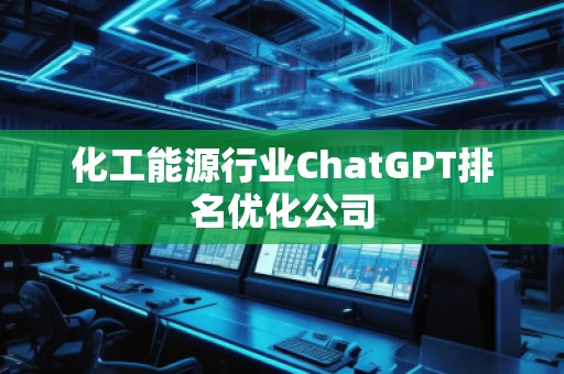 化工能源行業(yè)ChatGPT排名優(yōu)化公司