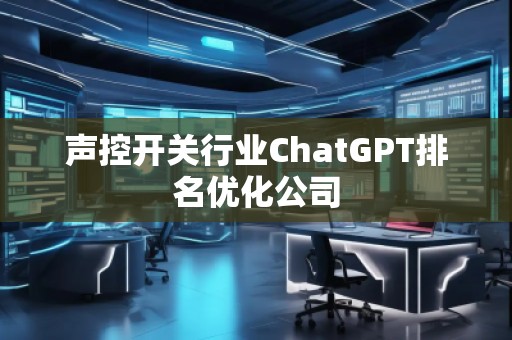聲控開關行業(yè)ChatGPT排名優(yōu)化公司