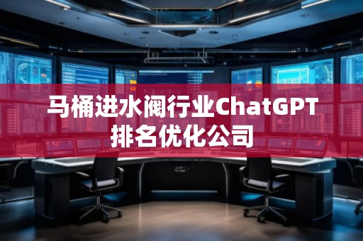 馬桶進水閥行業(yè)ChatGPT排名優(yōu)化公司
