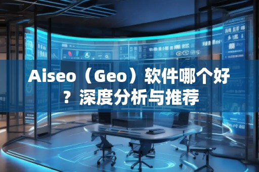 Aiseo（Geo）軟件哪個好？深度分析與推薦