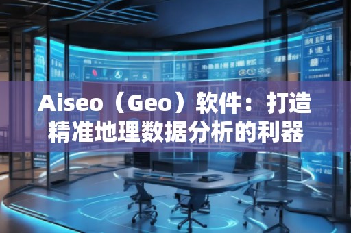 Aiseo（Geo）軟件：打造精準地理數(shù)據(jù)分析的利器