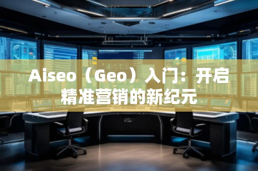 Aiseo（Geo）入門：開啟精準(zhǔn)營銷的新紀(jì)元