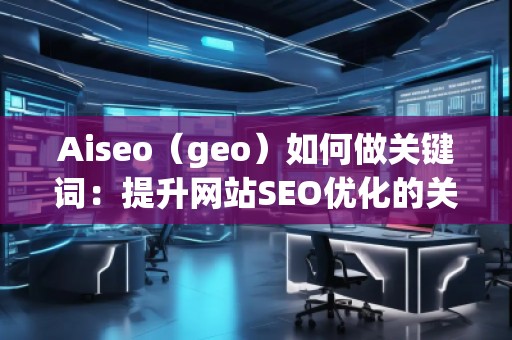 Aiseo（geo）如何做關(guān)鍵詞：提升網(wǎng)站SEO優(yōu)化的關(guān)鍵策略