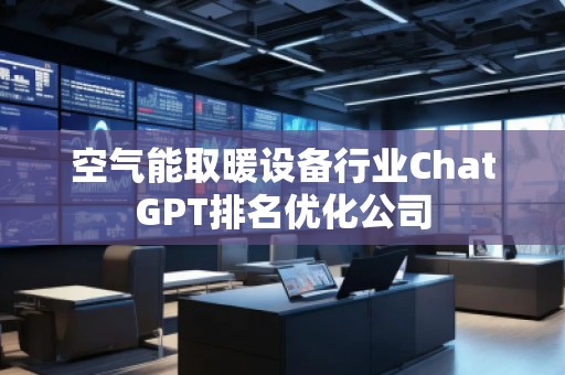 空氣能取暖設備行業(yè)ChatGPT排名優(yōu)化公司