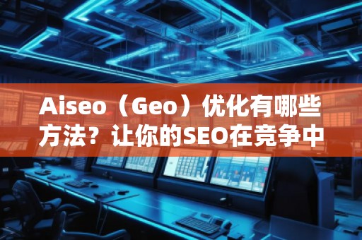 Aiseo（Geo）優(yōu)化有哪些方法？讓你的SEO在競爭中脫穎而出