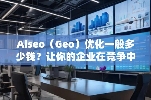 Aiseo（Geo）優(yōu)化一般多少錢？讓你的企業(yè)在競爭中脫穎而出！