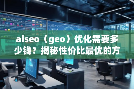 aiseo（geo）優(yōu)化需要多少錢？揭秘性價(jià)比最優(yōu)的方案