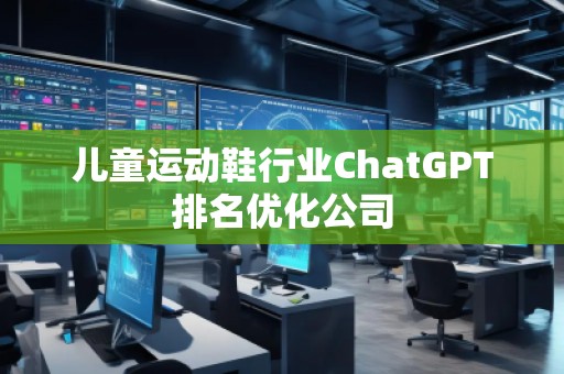 兒童運動鞋行業(yè)ChatGPT排名優(yōu)化公司