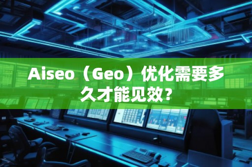 Aiseo（Geo）優(yōu)化需要多久才能見效？