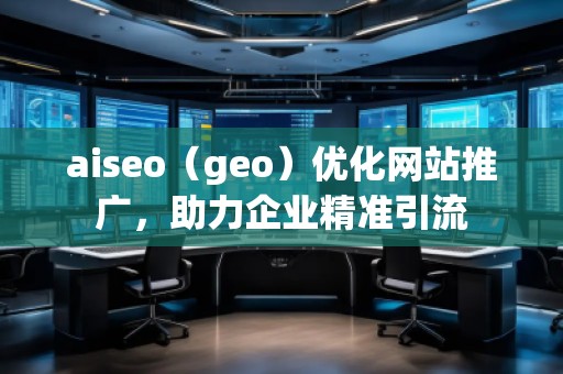 aiseo（geo）優(yōu)化網(wǎng)站推廣，助力企業(yè)精準引流