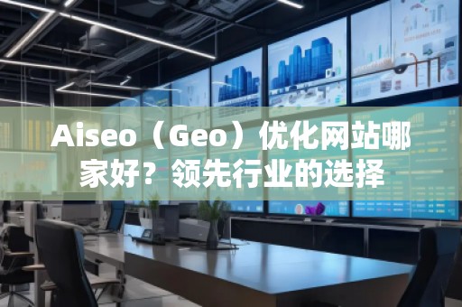 Aiseo（Geo）優(yōu)化網(wǎng)站哪家好？領(lǐng)先行業(yè)的選擇