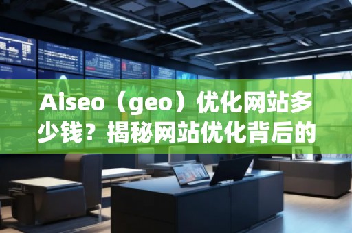 Aiseo（geo）優(yōu)化網(wǎng)站多少錢？揭秘網(wǎng)站優(yōu)化背后的價值與回報