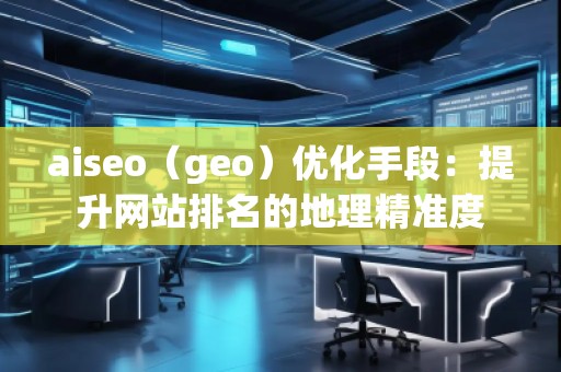 aiseo（geo）優(yōu)化手段：提升網(wǎng)站排名的地理精準(zhǔn)度