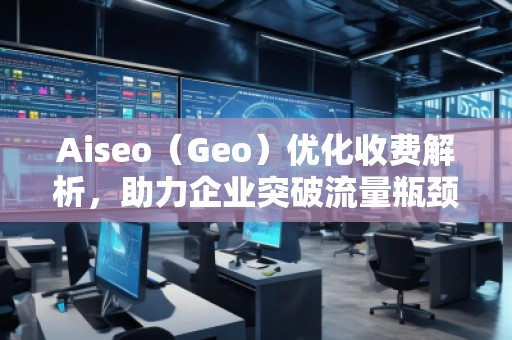 Aiseo（Geo）優(yōu)化收費(fèi)解析，助力企業(yè)突破流量瓶頸