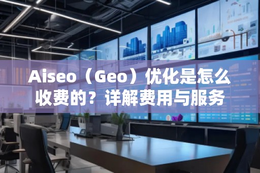 Aiseo（Geo）優(yōu)化是怎么收費的？詳解費用與服務(wù)