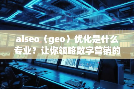aiseo（geo）優(yōu)化是什么專業(yè)？讓你領(lǐng)略數(shù)字營銷的魅力！