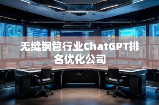 無縫鋼管行業(yè)ChatGPT排名優(yōu)化公司