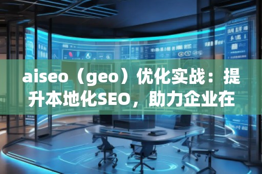 aiseo（geo）優(yōu)化實戰(zhàn)：提升本地化SEO，助力企業(yè)在地理市場中脫穎而出