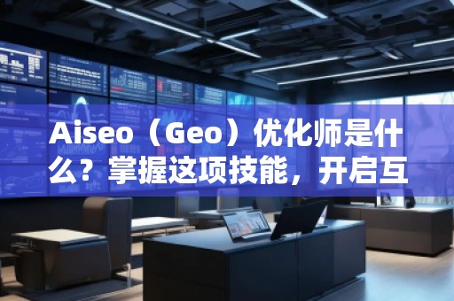 Aiseo（Geo）優(yōu)化師是什么？掌握這項(xiàng)技能，開(kāi)啟互聯(lián)網(wǎng)流量的紅利時(shí)代