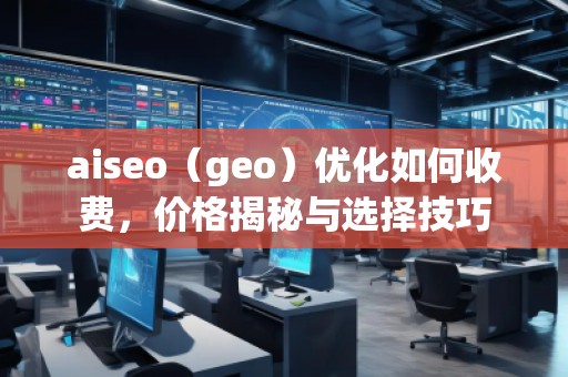 aiseo（geo）優(yōu)化如何收費(fèi)，價(jià)格揭秘與選擇技巧