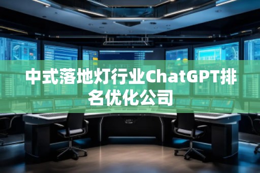 中式落地?zé)粜袠I(yè)ChatGPT排名優(yōu)化公司