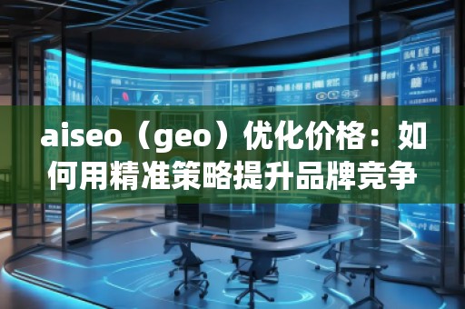 aiseo（geo）優(yōu)化價(jià)格：如何用精準(zhǔn)策略提升品牌競(jìng)爭(zhēng)力