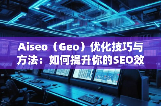 Aiseo（Geo）優(yōu)化技巧與方法：如何提升你的SEO效果，邁向成功的互聯(lián)網營銷