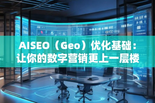 AISEO（Geo）優(yōu)化基礎(chǔ)：讓你的數(shù)字營銷更上一層樓