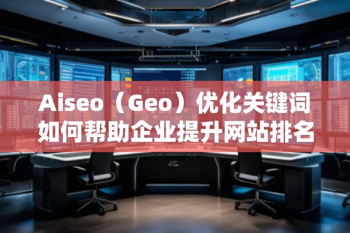 Aiseo（Geo）優(yōu)化關(guān)鍵詞如何幫助企業(yè)提升網(wǎng)站排名與流量