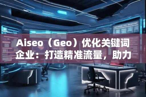 Aiseo（Geo）優(yōu)化關(guān)鍵詞企業(yè)：打造精準(zhǔn)流量，助力企業(yè)騰飛