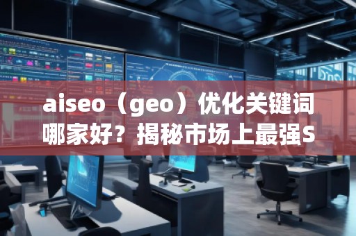 aiseo（geo）優(yōu)化關(guān)鍵詞哪家好？揭秘市場上最強(qiáng)SEO優(yōu)化公司