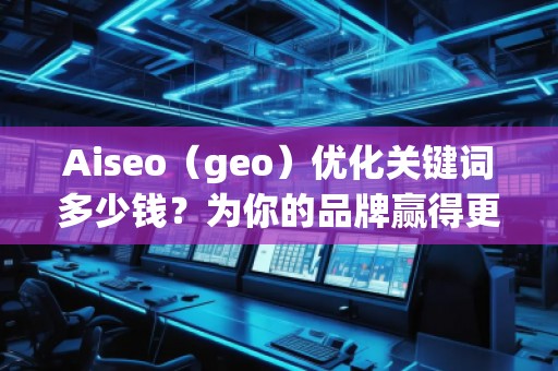 Aiseo（geo）優(yōu)化關(guān)鍵詞多少錢？為你的品牌贏得更多流量的秘密