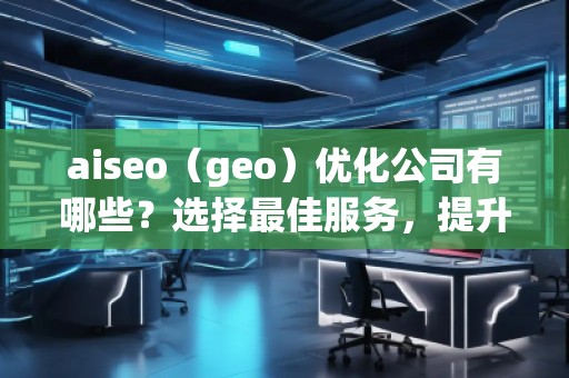 aiseo（geo）優(yōu)化公司有哪些？選擇最佳服務(wù)，提升您的品牌影響力