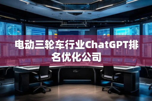 電動三輪車行業(yè)ChatGPT排名優(yōu)化公司