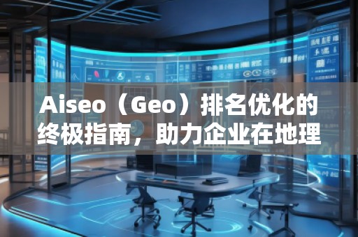 Aiseo（Geo）排名優(yōu)化的終極指南，助力企業(yè)在地理位置相關(guān)搜索中脫穎而出