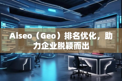 Aiseo（Geo）排名優(yōu)化，助力企業(yè)脫穎而出
