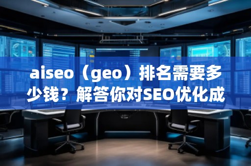 aiseo（geo）排名需要多少錢？解答你對(duì)SEO優(yōu)化成本的疑問