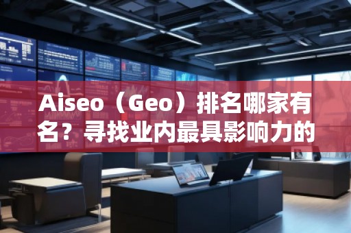 Aiseo（Geo）排名哪家有名？尋找業(yè)內(nèi)最具影響力的SEO優(yōu)化公司