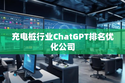 充電樁行業(yè)ChatGPT排名優(yōu)化公司