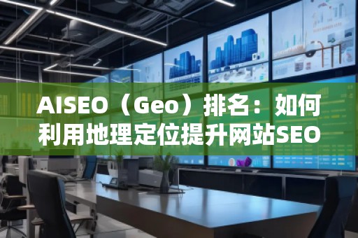 AISEO（Geo）排名：如何利用地理定位提升網(wǎng)站SEO效果