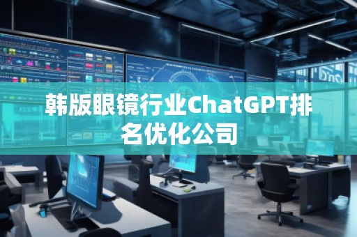 韓版眼鏡行業(yè)ChatGPT排名優(yōu)化公司