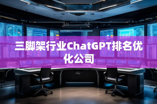 三腳架行業(yè)ChatGPT排名優(yōu)化公司