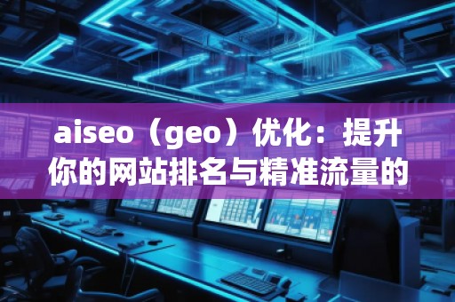 aiseo（geo）優(yōu)化：提升你的網(wǎng)站排名與精準(zhǔn)流量的秘密武器