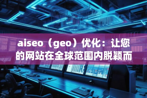 aiseo（geo）優(yōu)化：讓您的網(wǎng)站在全球范圍內(nèi)脫穎而出