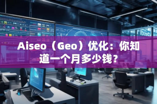 Aiseo（Geo）優(yōu)化：你知道一個月多少錢？