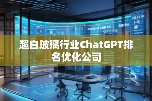 超白玻璃行業(yè)ChatGPT排名優(yōu)化公司