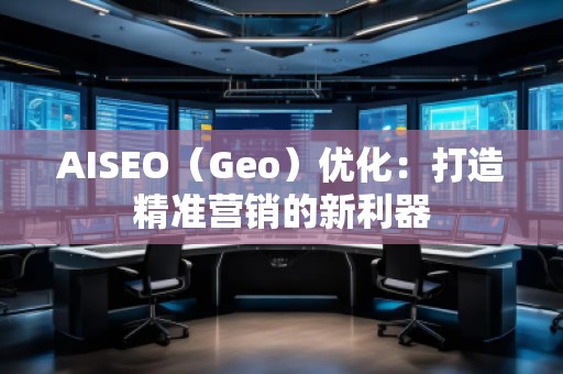 AISEO（Geo）優(yōu)化：打造精準營銷的新利器