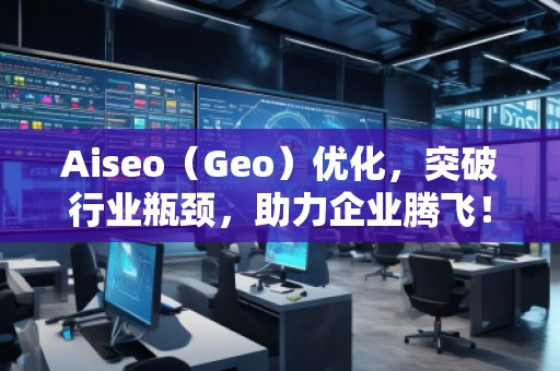 Aiseo（Geo）優(yōu)化，突破行業(yè)瓶頸，助力企業(yè)騰飛！